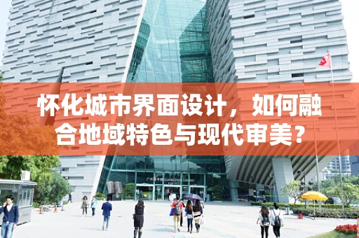 怀化城市界面设计，如何融合地域特色与现代审美？