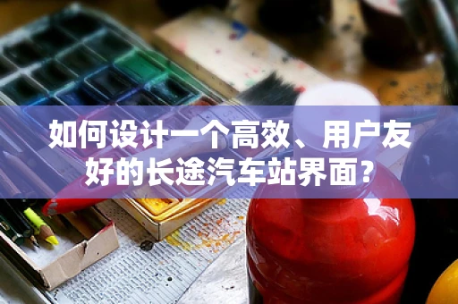 如何设计一个高效、用户友好的长途汽车站界面？