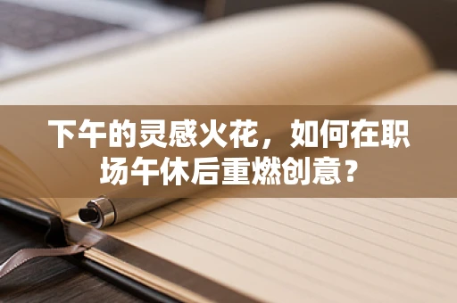 下午的灵感火花，如何在职场午休后重燃创意？