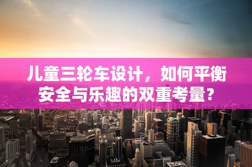 儿童三轮车设计，如何平衡安全与乐趣的双重考量？