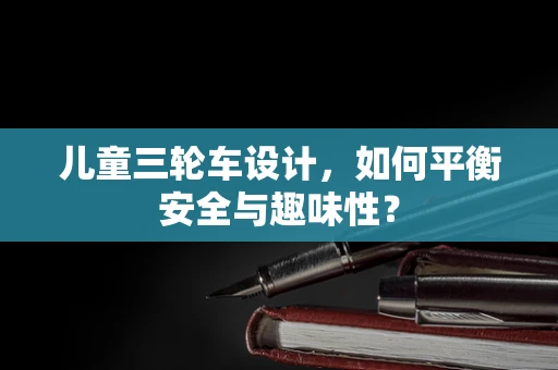 儿童三轮车设计，如何平衡安全与趣味性？
