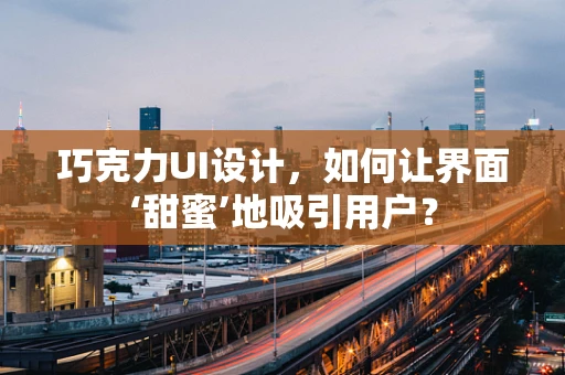 巧克力UI设计，如何让界面‘甜蜜’地吸引用户？