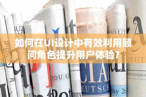 如何在UI设计中有效利用顾问角色提升用户体验？