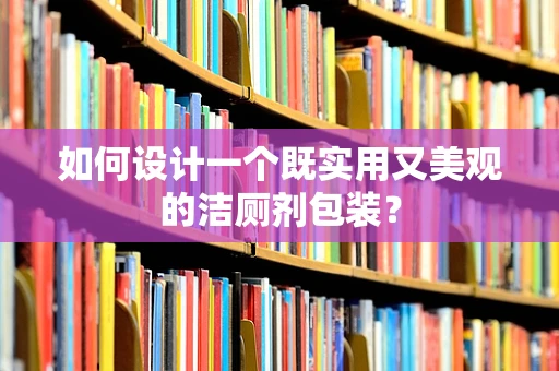 如何设计一个既实用又美观的洁厕剂包装？