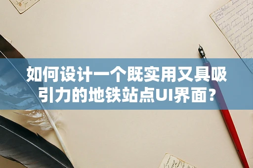 如何设计一个既实用又具吸引力的地铁站点UI界面？