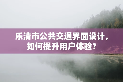 乐清市公共交通界面设计，如何提升用户体验？