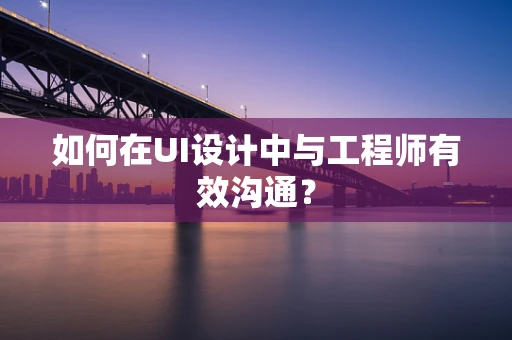 如何在UI设计中与工程师有效沟通？