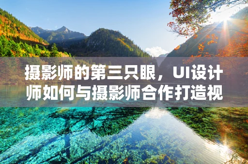 摄影师的第三只眼，UI设计师如何与摄影师合作打造视觉盛宴？