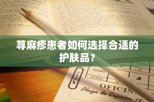 荨麻疹患者如何选择合适的护肤品？