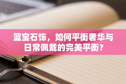 蓝宝石饰，如何平衡奢华与日常佩戴的完美平衡？