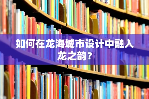 如何在龙海城市设计中融入龙之韵？