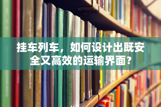 挂车列车，如何设计出既安全又高效的运输界面？
