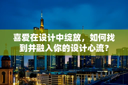 喜爱在设计中绽放，如何找到并融入你的设计心流？