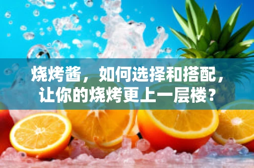 烧烤酱，如何选择和搭配，让你的烧烤更上一层楼？