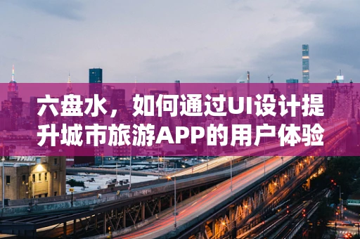 六盘水，如何通过UI设计提升城市旅游APP的用户体验？