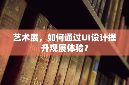 艺术展，如何通过UI设计提升观展体验？