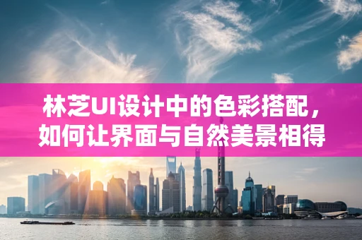 林芝UI设计中的色彩搭配，如何让界面与自然美景相得益彰？