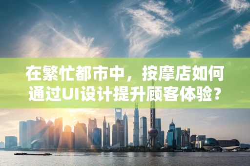 在繁忙都市中，按摩店如何通过UI设计提升顾客体验？