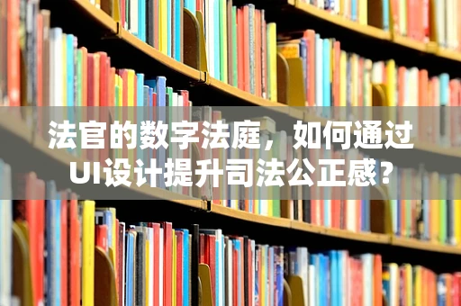 法官的数字法庭，如何通过UI设计提升司法公正感？