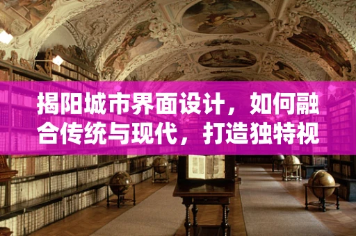 揭阳城市界面设计，如何融合传统与现代，打造独特视觉体验？