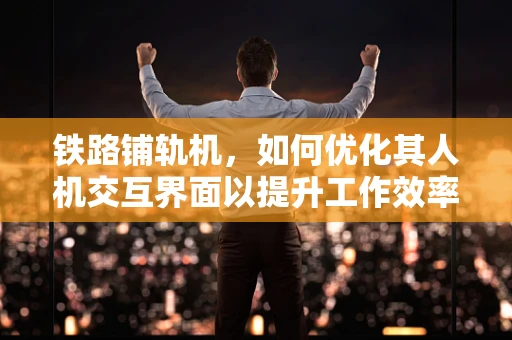 铁路铺轨机，如何优化其人机交互界面以提升工作效率？