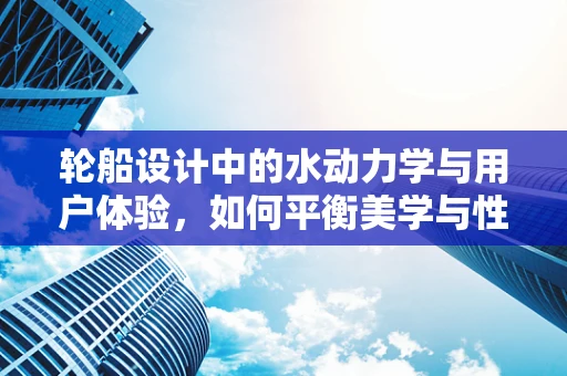 轮船设计中的水动力学与用户体验，如何平衡美学与性能？