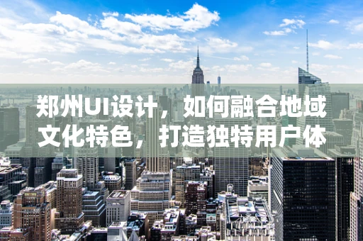 郑州UI设计，如何融合地域文化特色，打造独特用户体验？