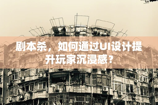 剧本杀，如何通过UI设计提升玩家沉浸感？