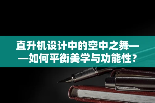 直升机设计中的空中之舞——如何平衡美学与功能性？