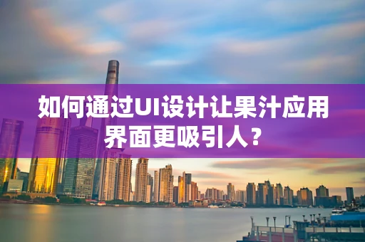 如何通过UI设计让果汁应用界面更吸引人？