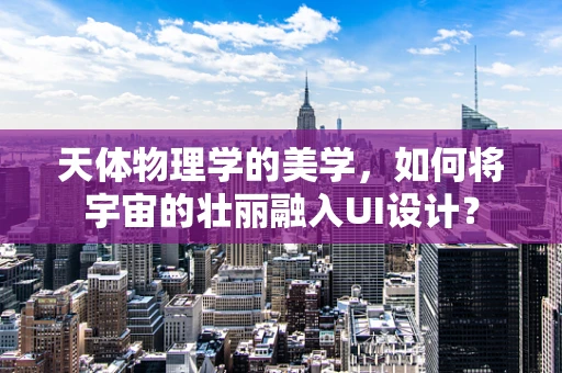 天体物理学的美学，如何将宇宙的壮丽融入UI设计？