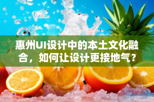 惠州UI设计中的本土文化融合，如何让设计更接地气？