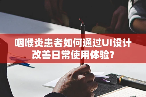 咽喉炎患者如何通过UI设计改善日常使用体验？