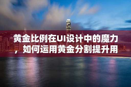 黄金比例在UI设计中的魔力，如何运用黄金分割提升用户体验？