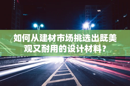 如何从建材市场挑选出既美观又耐用的设计材料？