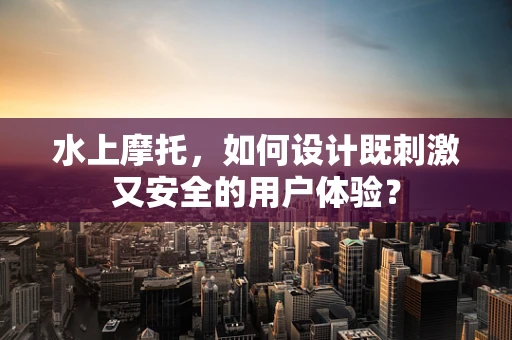 水上摩托，如何设计既刺激又安全的用户体验？