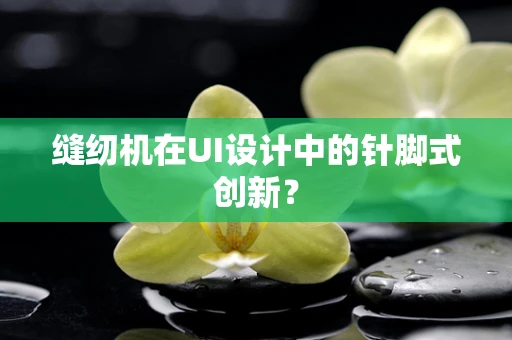 缝纫机在UI设计中的针脚式创新？