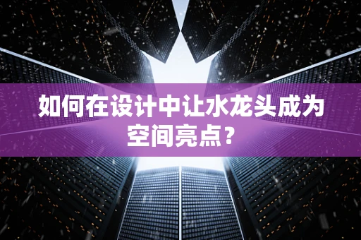 如何在设计中让水龙头成为空间亮点？