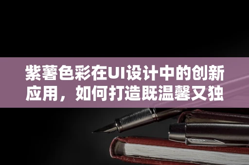 紫薯色彩在UI设计中的创新应用，如何打造既温馨又独特的界面？