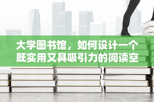大学图书馆，如何设计一个既实用又具吸引力的阅读空间？