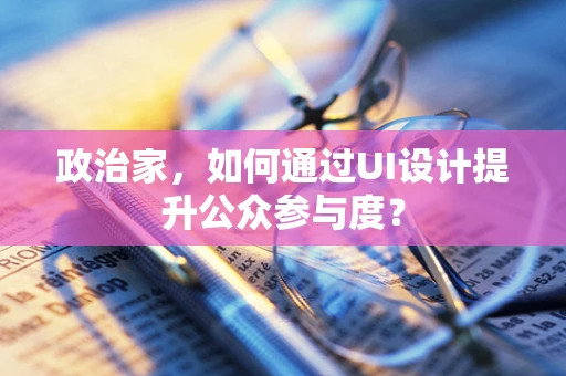 政治家，如何通过UI设计提升公众参与度？