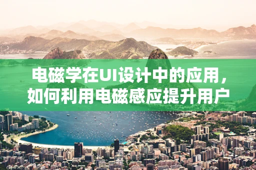 电磁学在UI设计中的应用，如何利用电磁感应提升用户体验？