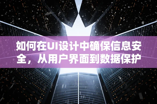 如何在UI设计中确保信息安全，从用户界面到数据保护的全面防护