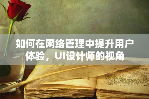 如何在网络管理中提升用户体验，UI设计师的视角
