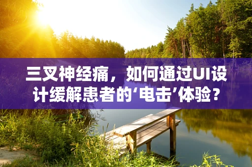 三叉神经痛，如何通过UI设计缓解患者的‘电击’体验？