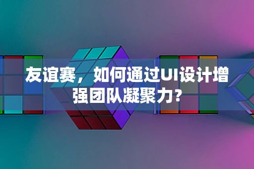 友谊赛，如何通过UI设计增强团队凝聚力？