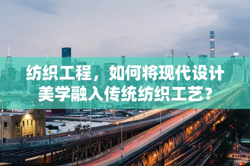 纺织工程，如何将现代设计美学融入传统纺织工艺？