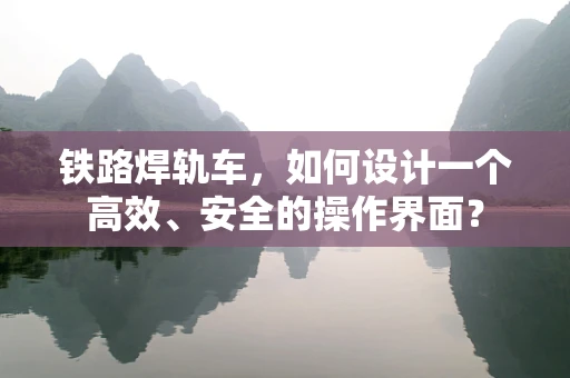 铁路焊轨车，如何设计一个高效、安全的操作界面？