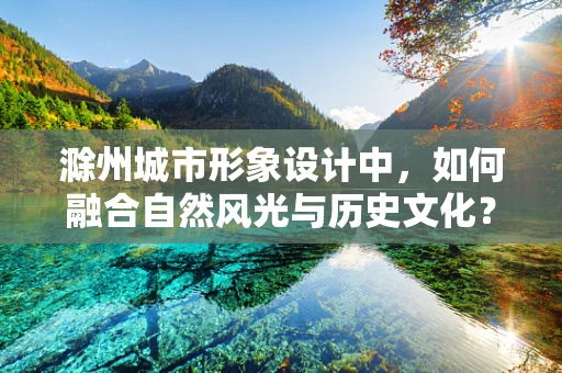 滁州城市形象设计中，如何融合自然风光与历史文化？