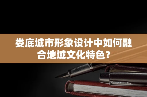 娄底城市形象设计中如何融合地域文化特色？